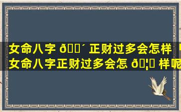 女命八字 🐴 正财过多会怎样「女命八字正财过多会怎 🦍 样呢」